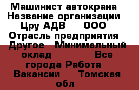 Машинист автокрана › Название организации ­ Цру АДВ777, ООО › Отрасль предприятия ­ Другое › Минимальный оклад ­ 55 000 - Все города Работа » Вакансии   . Томская обл.